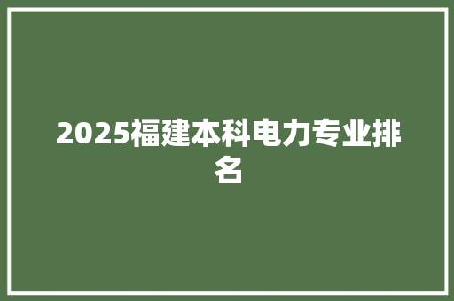 2025福建本科电力专业排名 未命名