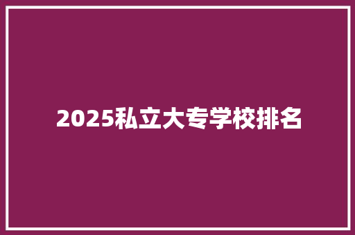 2025私立大专学校排名