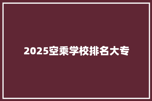 2025空乘学校排名大专 未命名