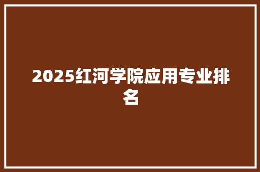 2025红河学院应用专业排名 未命名