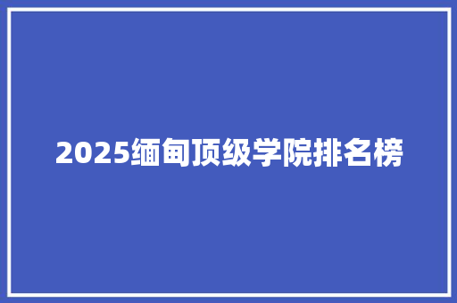 2025缅甸顶级学院排名榜