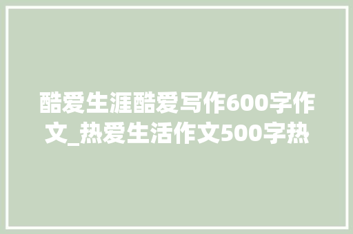 酷爱生涯酷爱写作600字作文_热爱生活作文500字热爱生活作文范文优秀2