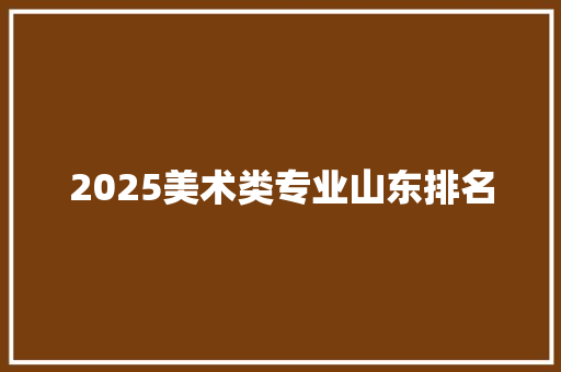 2025美术类专业山东排名