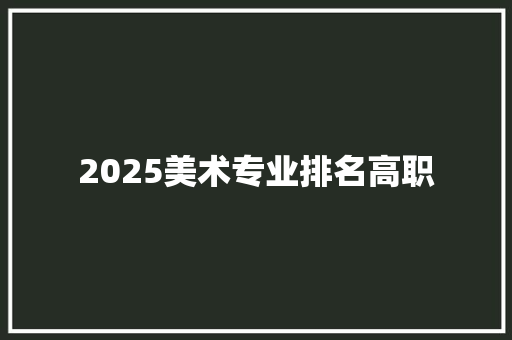 2025美术专业排名高职 未命名