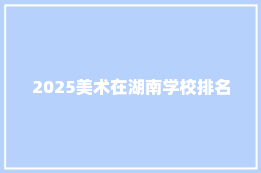 2025美术在湖南学校排名 未命名