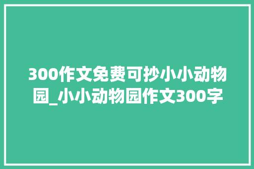 300作文免费可抄小小动物园_小小动物园作文300字精选34篇