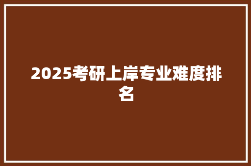 2025考研上岸专业难度排名 未命名