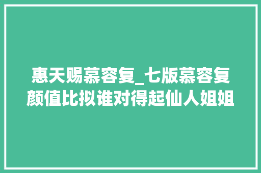 惠天赐慕容复_七版慕容复颜值比拟谁对得起仙人姐姐的一往情深谁是油腻大年夜叔