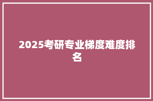 2025考研专业梯度难度排名 未命名