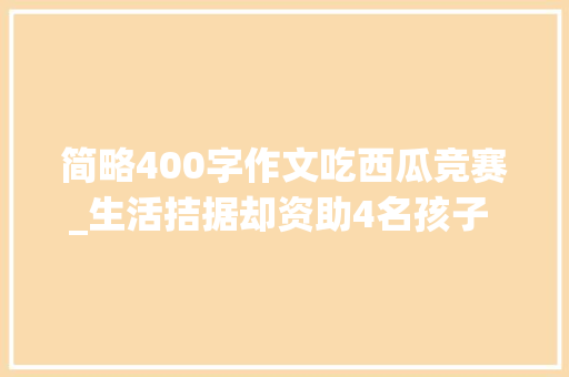 简略400字作文吃西瓜竞赛_生活拮据却资助4名孩子 清华穷苦生自白 冲动了万千网友