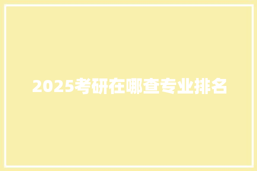 2025考研在哪查专业排名 未命名