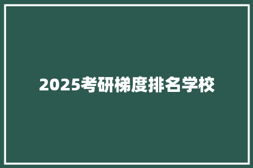 2025考研梯度排名学校 未命名