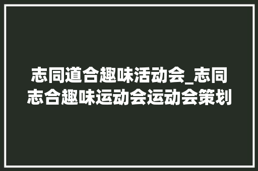 志同道合趣味活动会_志同志合趣味运动会运动会策划筹划项目