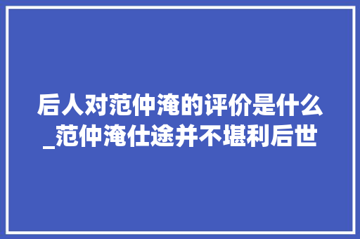 后人对范仲淹的评价是什么_范仲淹仕途并不堪利后世为何对他极尽褒扬你看他生平干了啥