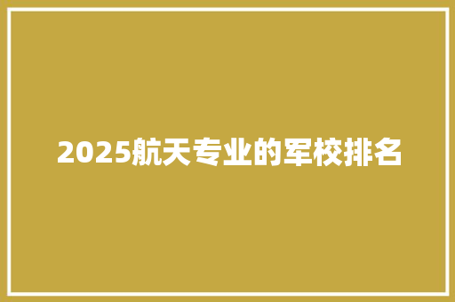 2025航天专业的军校排名 未命名