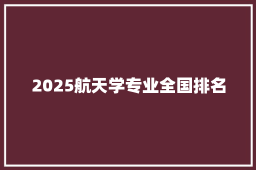 2025航天学专业全国排名 未命名