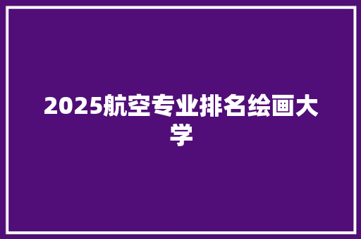 2025航空专业排名绘画大学 未命名