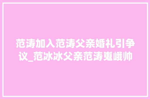 范涛加入范涛父亲婚礼引争议_范冰冰父亲范涛嵬峨帅气星味足一身黑衣气场堪比男模