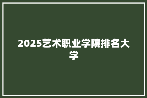 2025艺术职业学院排名大学 未命名