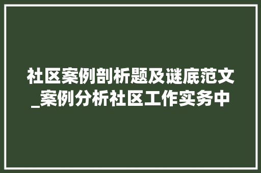 社区案例剖析题及谜底范文_案例分析社区工作实务中级考前冲刺二