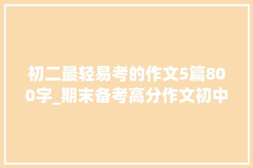 初二最轻易考的作文5篇800字_期末备考高分作文初中生活的酸甜苦辣 会议纪要范文