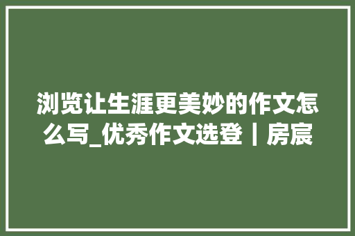 浏览让生涯更美妙的作文怎么写_优秀作文选登｜房宸落阅读让生活更美好 工作总结范文