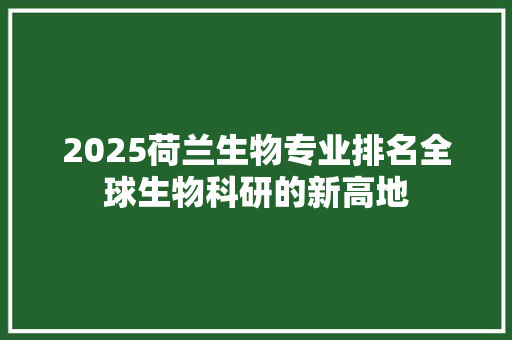 2025荷兰生物专业排名全球生物科研的新高地