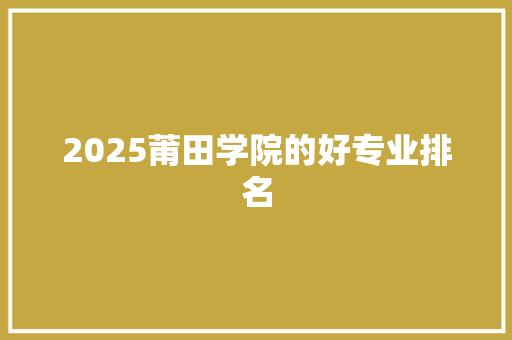 2025莆田学院的好专业排名