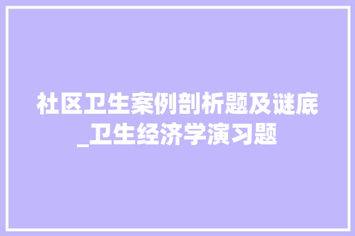 社区卫生案例剖析题及谜底_卫生经济学演习题