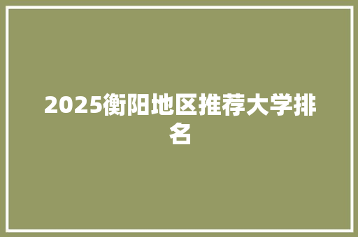 2025衡阳地区推荐大学排名 未命名