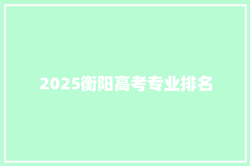 2025衡阳高考专业排名 未命名