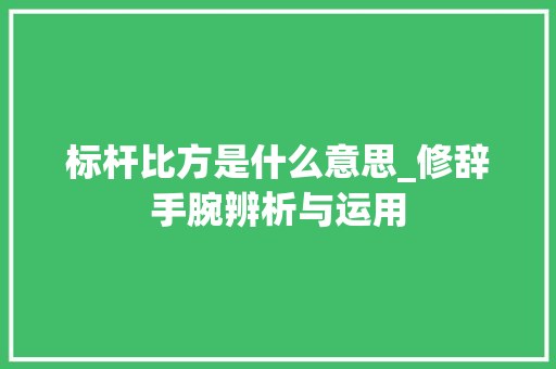 标杆比方是什么意思_修辞手腕辨析与运用 演讲稿范文