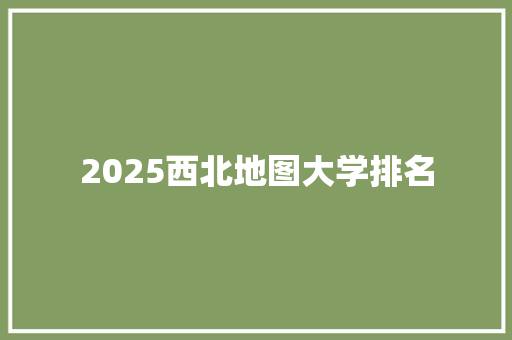 2025西北地图大学排名