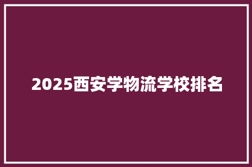 2025西安学物流学校排名 未命名