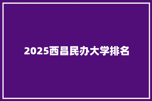 2025西昌民办大学排名 未命名