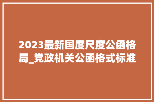 2023最新国度尺度公函格局_党政机关公函格式标准精简版