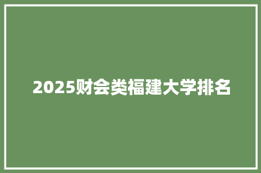 2025财会类福建大学排名 未命名