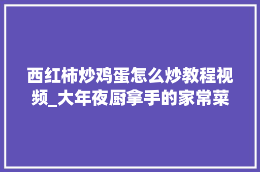 西红柿炒鸡蛋怎么炒教程视频_大年夜厨拿手的家常菜番茄炒鸡蛋好吃得不得了。我要上热门