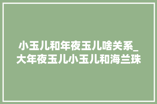 小玉儿和年夜玉儿啥关系_大年夜玉儿小玉儿和海兰珠在真实历史中她们究竟是什么关系