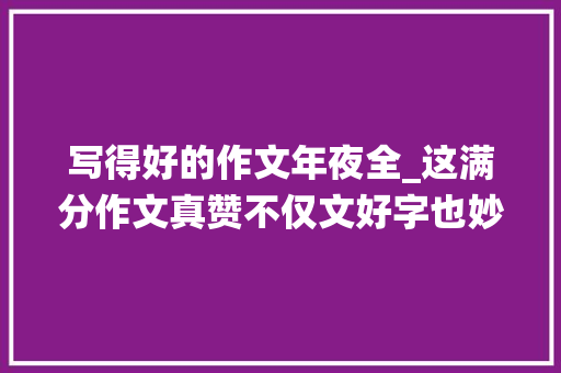 写得好的作文年夜全_这满分作文真赞不仅文好字也妙工整美观堪比仙人字体