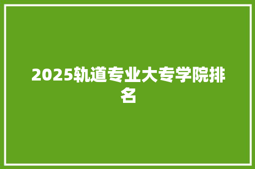 2025轨道专业大专学院排名