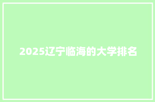 2025辽宁临海的大学排名