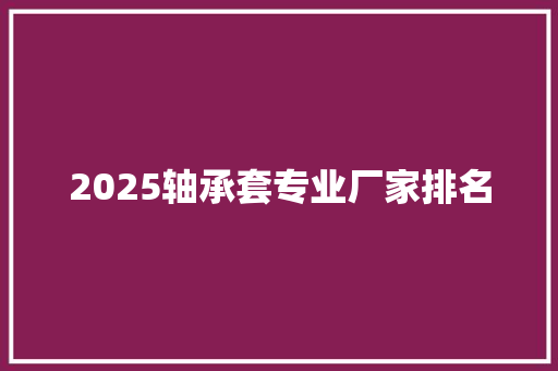 2025轴承套专业厂家排名