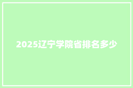 2025辽宁学院省排名多少