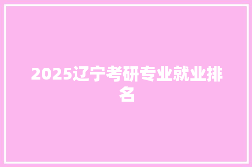 2025辽宁考研专业就业排名 未命名