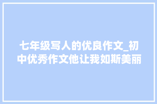 七年级写人的优良作文_初中优秀作文他让我如斯美丽奉献的青春无悔善良的人儿最美