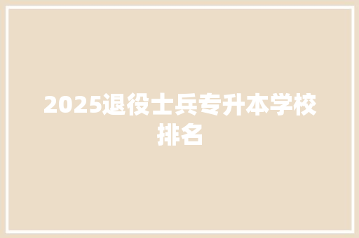 2025退役士兵专升本学校排名 未命名