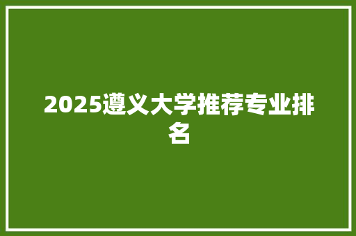 2025遵义大学推荐专业排名