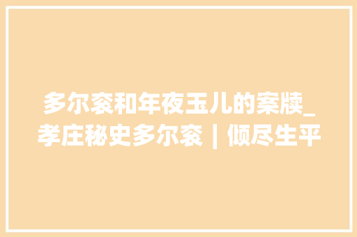 多尔衮和年夜玉儿的案牍_孝庄秘史多尔衮∣倾尽生平终爱而不得亦不枉尘凡走一遭