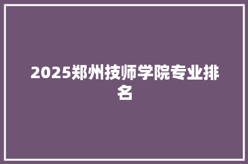 2025郑州技师学院专业排名 未命名